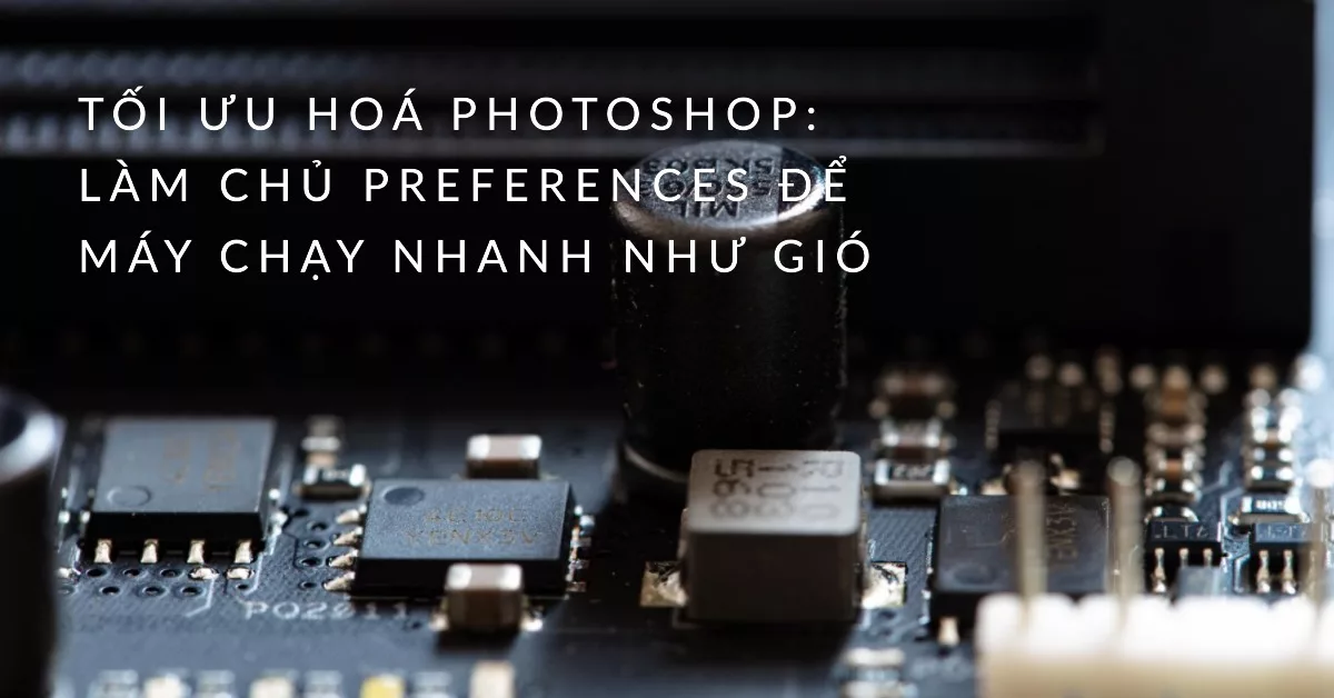 Tối ưu hoá Photoshop: Làm chủ Preferences để máy chạy nhanh như gió